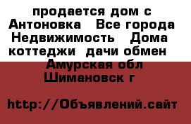 продается дом с Антоновка - Все города Недвижимость » Дома, коттеджи, дачи обмен   . Амурская обл.,Шимановск г.